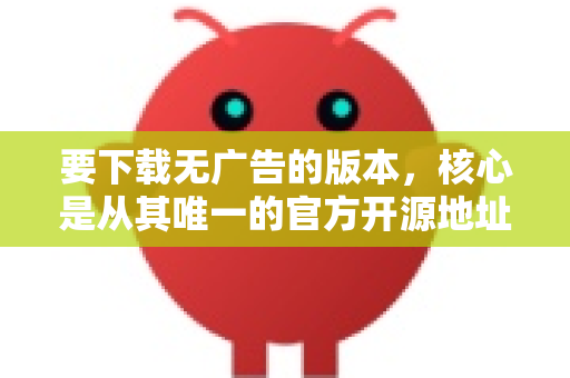 要下载无广告的版本，核心是从其唯一的官方开源地址获取。以下是详细步骤和关键提醒