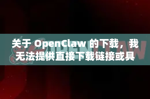 关于 OpenClaw 的下载，我无法提供直接下载链接或具体指导，因为