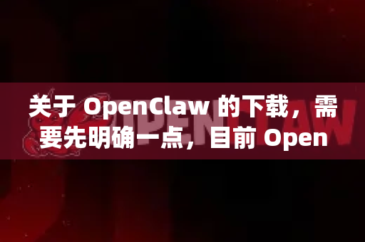 关于 OpenClaw 的下载，需要先明确一点，目前 OpenClaw 并没有一个官方的完整版安装包，它通常以源代码形式发布，需要用户自行编译