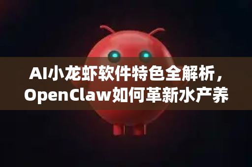 AI小龙虾软件特色全解析，OpenClaw如何革新水产养殖与美食体验？