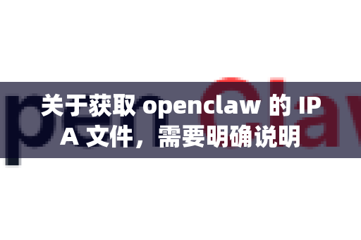 关于获取 openclaw 的 IPA 文件，需要明确说明
