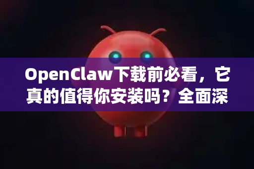 OpenClaw下载前必看，它真的值得你安装吗？全面深度测评解析