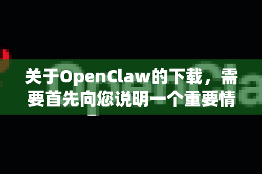 关于OpenClaw的下载，需要首先向您说明一个重要情况