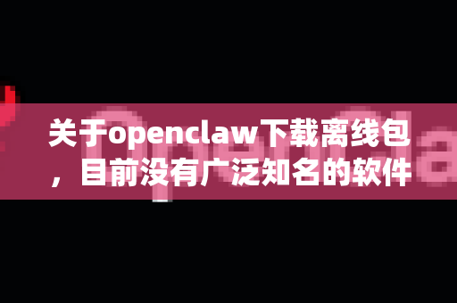 关于openclaw下载离线包，目前没有广泛知名的软件或工具直接对应这个名称。这可能是某个特定的小众工具、拼写错误，或者是某个项目的内部名称