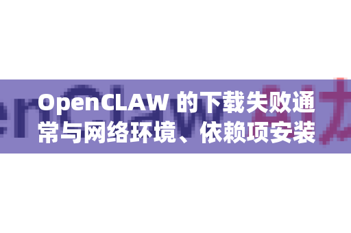 OpenCLAW 的下载失败通常与网络环境、依赖项安装或项目配置有关。以下是一些解决方案，你可以根据具体情况尝试