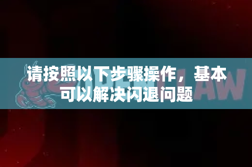 请按照以下步骤操作，基本可以解决闪退问题
