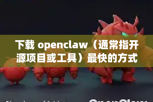 下载 openclaw（通常指开源项目或工具）最快的方式取决于它的托管平台。以下是通用加速方法