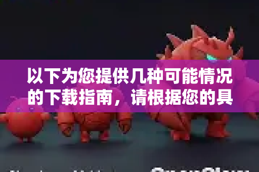 以下为您提供几种可能情况的下载指南，请根据您的具体需求选择-第1张图片-OpenClaw下载官网 - OpenClaw电脑版 | ai小龙虾