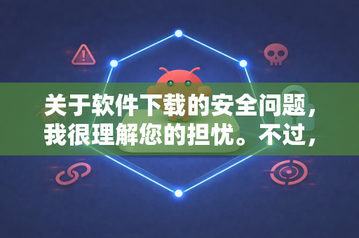 关于软件下载的安全问题，我很理解您的担忧。不过，我需要先向您澄清几点重要信息