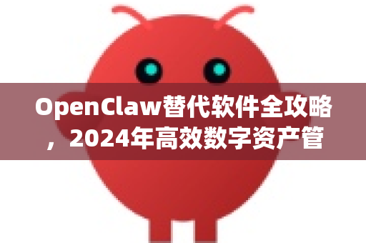 OpenClaw替代软件全攻略，2024年高效数字资产管理工具选型指南