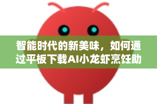 智能时代的新美味，如何通过平板下载AI小龙虾烹饪助手OpenClaw