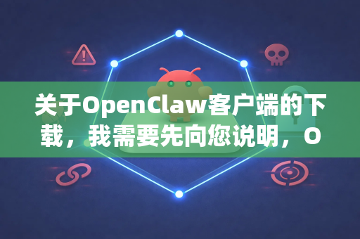 关于OpenClaw客户端的下载，我需要先向您说明，OpenClaw并不是一个广为人知或主流的标准软件名称。根据这个名称，它可能是指以下几种情况之一