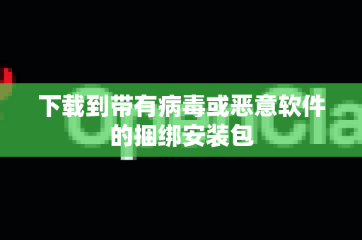 下载到带有病毒或恶意软件的捆绑安装包