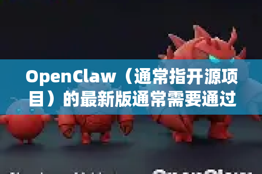 OpenClaw（通常指开源项目）的最新版通常需要通过其官方发布渠道获取。以下是一般的下载步骤