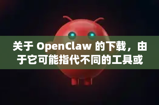 关于 OpenClaw 的下载，由于它可能指代不同的工具或项目，请根据你的具体需求参考以下渠道