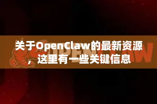 关于OpenClaw的最新资源，这里有一些关键信息