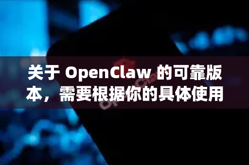 关于 OpenClaw 的可靠版本，需要根据你的具体使用场景和需求来选择。以下是一些关键信息和建议