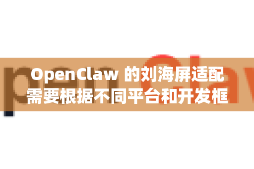 OpenClaw 的刘海屏适配需要根据不同平台和开发框架进行针对性处理。以下是主流的适配方案