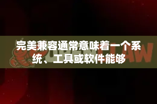 完美兼容通常意味着一个系统、工具或软件能够
