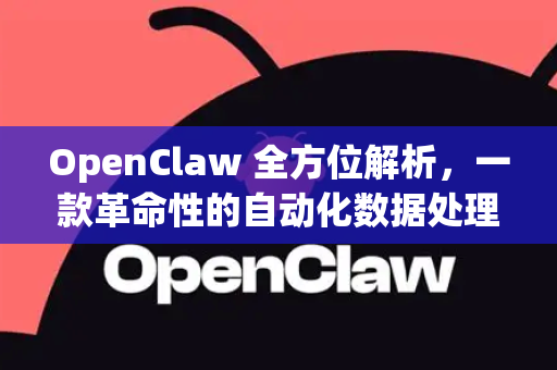 OpenClaw 全方位解析，一款革命性的自动化数据处理与抓取软件深度介绍