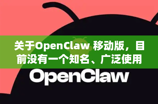 关于OpenClaw 移动版，目前没有一个知名、广泛使用的、官方出品的移动应用程序（iOS/Android）直接以这个名字存在