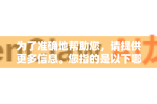 为了准确地帮助您，请提供更多信息。您指的是以下哪种情况？