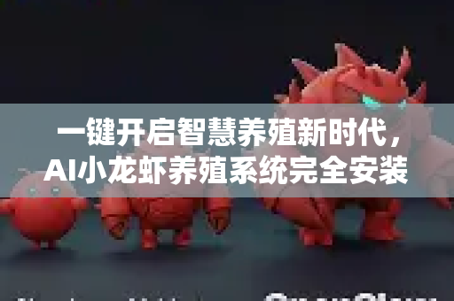 一键开启智慧养殖新时代，AI小龙虾养殖系统完全安装指南