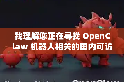 我理解您正在寻找 OpenClaw 机器人相关的国内可访问的资源和解决方案。由于OpenClaw是一个开源项目，其官方资源主要托管在GitHub等国外平台，直接访问可能存在困难