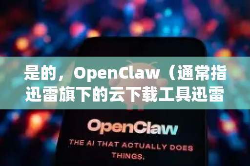是的，OpenClaw（通常指迅雷旗下的云下载工具迅雷云盘或相关下载加速组件）的官方版本通常会使用正规的数字签名，以确保软件的可信度和安全性