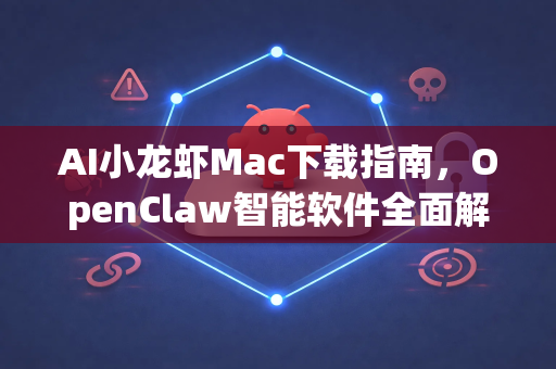 AI小龙虾Mac下载指南，OpenClaw智能软件全面解析与安装教程