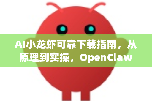 AI小龙虾可靠下载指南，从原理到实操，OpenClaw全解析