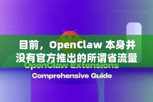 目前，OpenClaw 本身并没有官方推出的所谓省流量版或轻量版。它是一个功能完整的开源大型语言模型-第1张图片-OpenClaw下载官网 - OpenClaw电脑版 | ai小龙虾