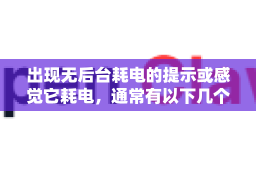出现无后台耗电的提示或感觉它耗电，通常有以下几个原因和解决方案