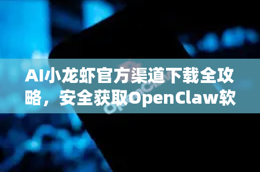AI小龙虾官方渠道下载全攻略，安全获取OpenClaw软件指南
