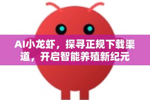 AI小龙虾，探寻正规下载渠道，开启智能养殖新纪元