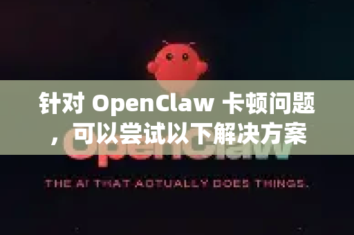 针对 OpenClaw 卡顿问题，可以尝试以下解决方案