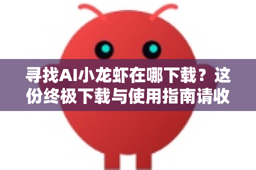 寻找AI小龙虾在哪下载？这份终极下载与使用指南请收好