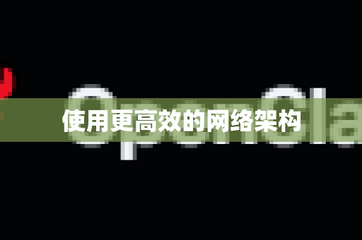 使用更高效的网络架构