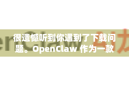 很遗憾听到你遇到了下载问题。OpenClaw 作为一款需要特定权限的安全工具，下载和安装过程可能会遇到一些障碍