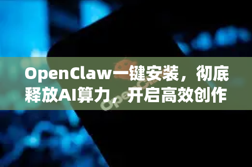 OpenClaw一键安装，彻底释放AI算力，开启高效创作新时代