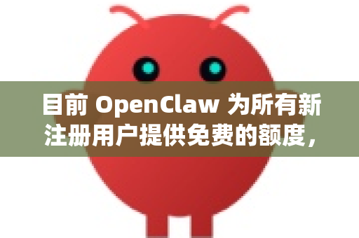 目前 OpenClaw 为所有新注册用户提供免费的额度，这通常意味着你可以免费开始使用，而不仅仅是限时试用。以下是关键点