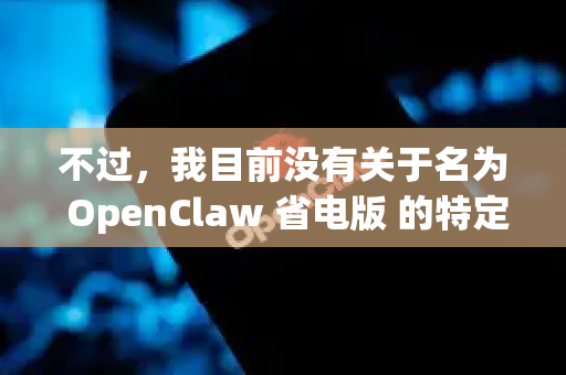 不过，我目前没有关于名为 OpenClaw 省电版 的特定官方软件或项目信息。这可能是
