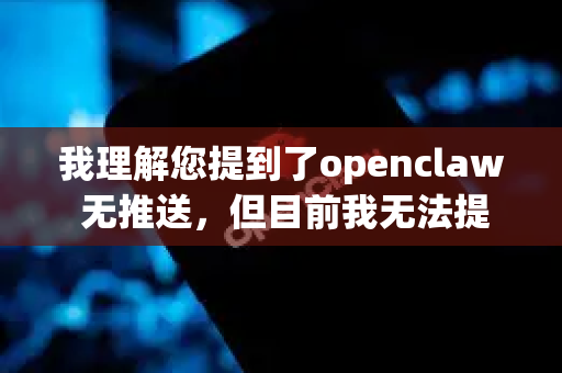 我理解您提到了openclaw 无推送，但目前我无法提供关于特定软件或服务的实时状态信息