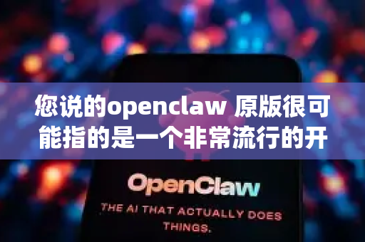 您说的openclaw 原版很可能指的是一个非常流行的开源项目，它有两个主要的版本，容易产生混淆。让我为您详细解释一下