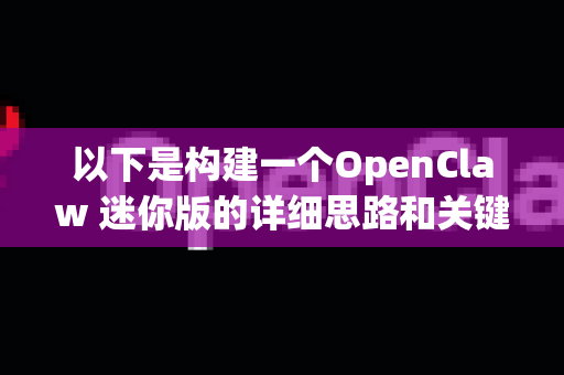 以下是构建一个OpenClaw 迷你版的详细思路和关键组成部分