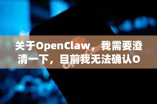 关于OpenClaw，我需要澄清一下，目前我无法确认OpenClaw具体指代什么产品、工具或服务。可能是