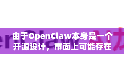 由于OpenClaw本身是一个开源设计，市面上可能存在多个实体产品或变体。我将为您梳理最可能的情况和寻找途径