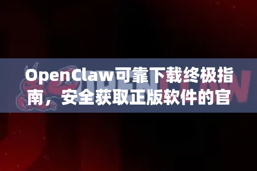 OpenClaw可靠下载终极指南，安全获取正版软件的官方路径