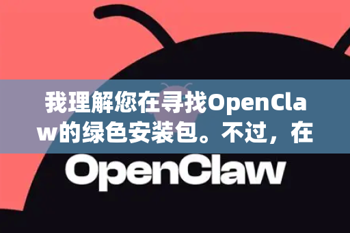 我理解您在寻找OpenClaw的绿色安装包。不过，在提供具体信息前，需要先澄清一点，OpenClaw可能不是一个广为人知或主流存在的开源软件名称。它可能是某个小众工具，或者名称存在拼写错误