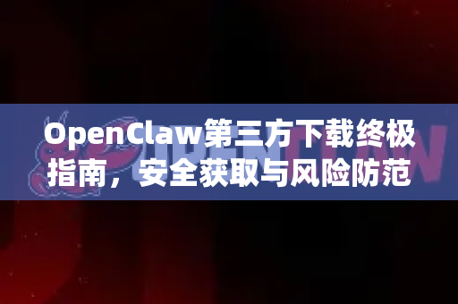OpenClaw第三方下载终极指南，安全获取与风险防范必备手册